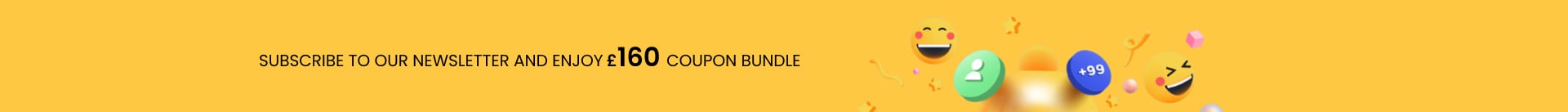 ubscribe to our newsletter and ENJOY £160 coupon BUNDLE